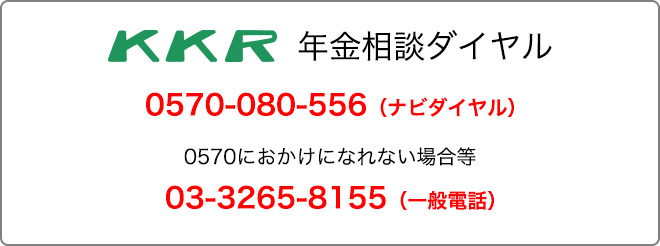 KKR年金相談ダイヤル　0570-080-556（ナビダイヤル）　0570におかけになれない場合等　03-3265-8155（一般電話）